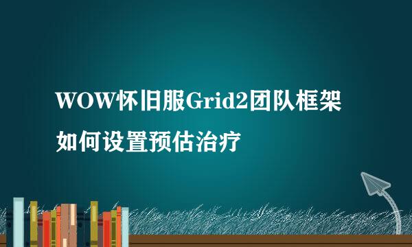 WOW怀旧服Grid2团队框架如何设置预估治疗