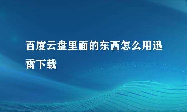 百度云盘里面的东西怎么用迅雷下载