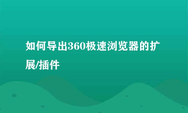 如何导出360极速浏览器的扩展/插件