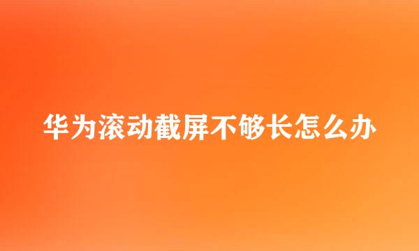 华为滚动截屏不够长怎么办