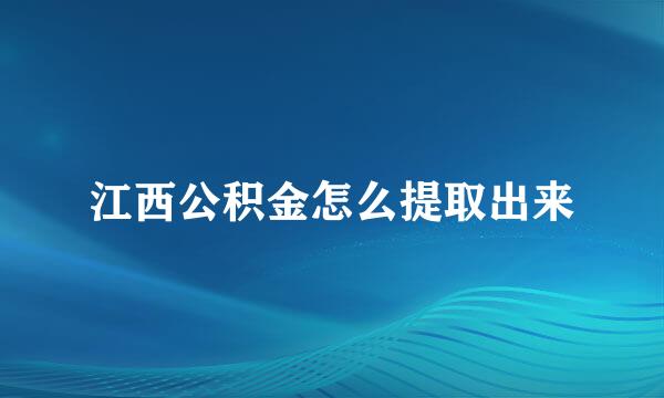 江西公积金怎么提取出来