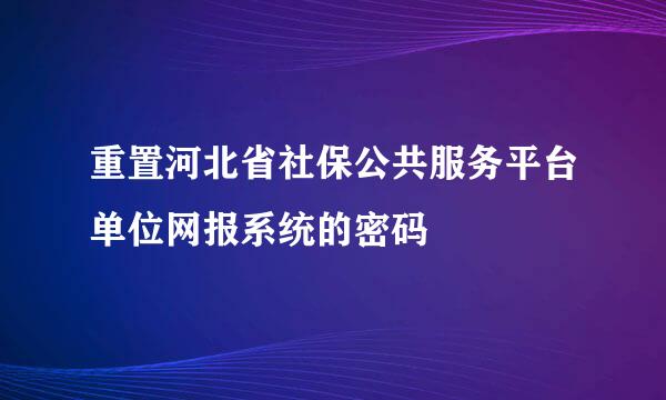 重置河北省社保公共服务平台单位网报系统的密码