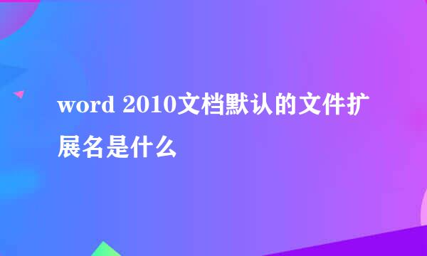 word 2010文档默认的文件扩展名是什么