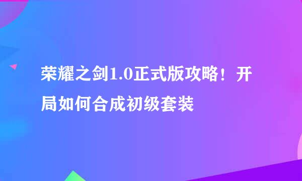 荣耀之剑1.0正式版攻略！开局如何合成初级套装