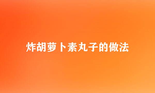 炸胡萝卜素丸子的做法
