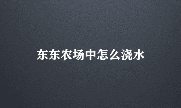 东东农场中怎么浇水