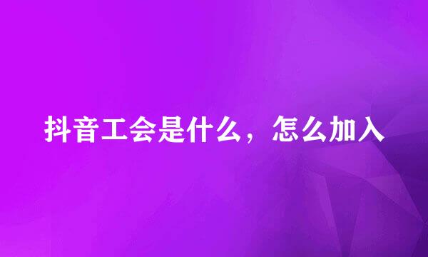 抖音工会是什么，怎么加入