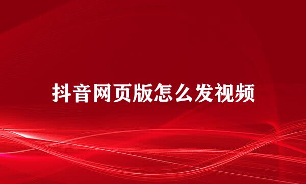 抖音网页版怎么发视频