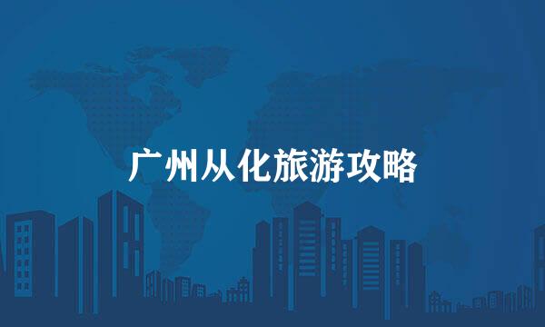广州从化旅游攻略