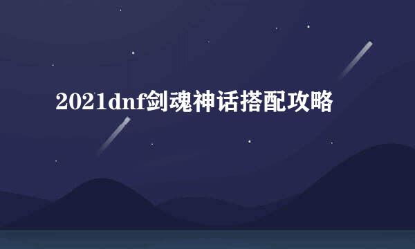 2021dnf剑魂神话搭配攻略
