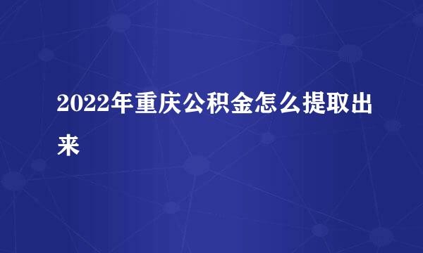2022年重庆公积金怎么提取出来