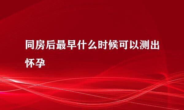 同房后最早什么时候可以测出怀孕