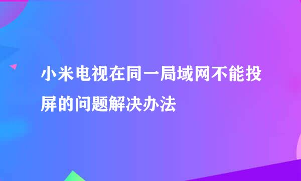 小米电视在同一局域网不能投屏的问题解决办法