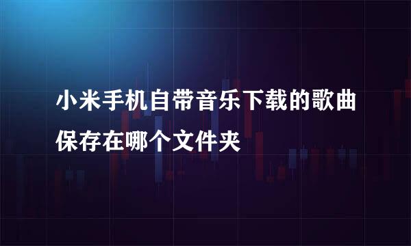 小米手机自带音乐下载的歌曲保存在哪个文件夹