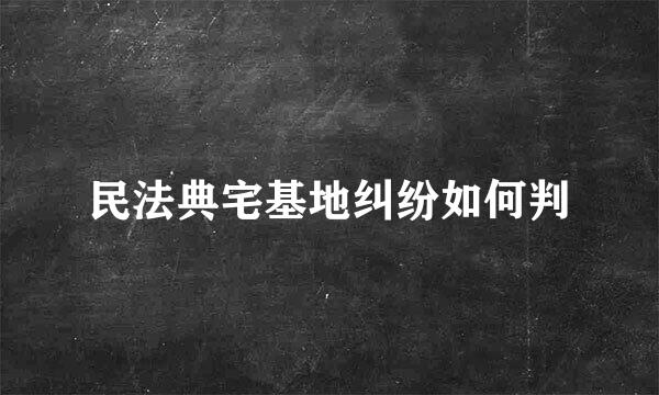 民法典宅基地纠纷如何判