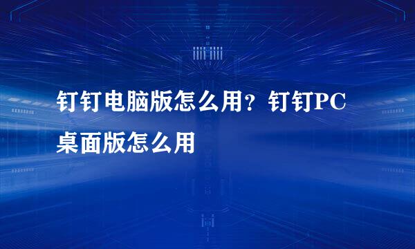 钉钉电脑版怎么用？钉钉PC桌面版怎么用