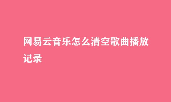 网易云音乐怎么清空歌曲播放记录