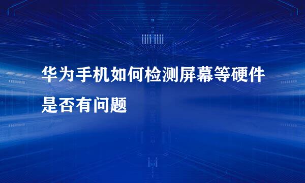 华为手机如何检测屏幕等硬件是否有问题