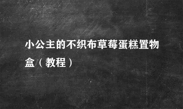 小公主的不织布草莓蛋糕置物盒（教程）
