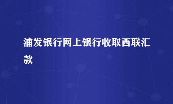 浦发银行网上银行收取西联汇款