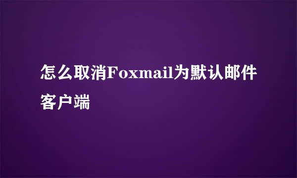怎么取消Foxmail为默认邮件客户端
