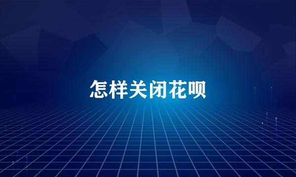 怎样关闭花呗