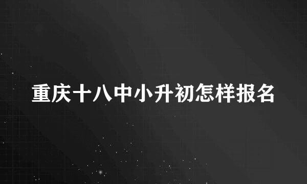 重庆十八中小升初怎样报名