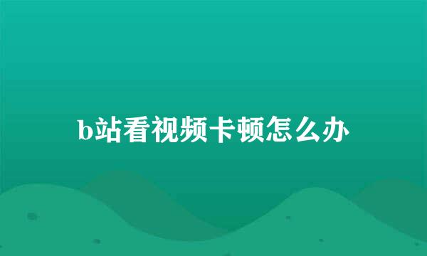 b站看视频卡顿怎么办