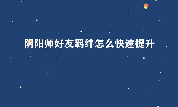阴阳师好友羁绊怎么快速提升