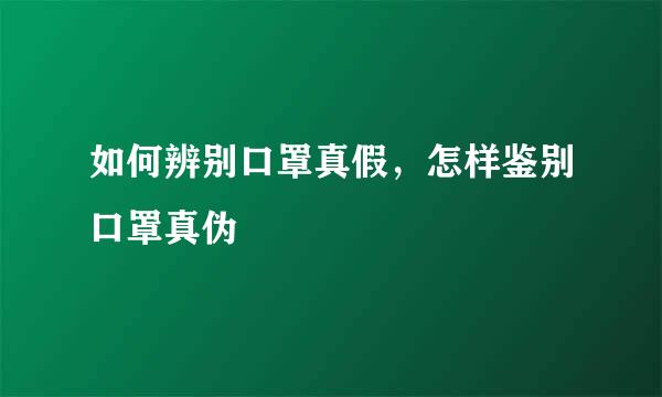 如何辨别口罩真假，怎样鉴别口罩真伪