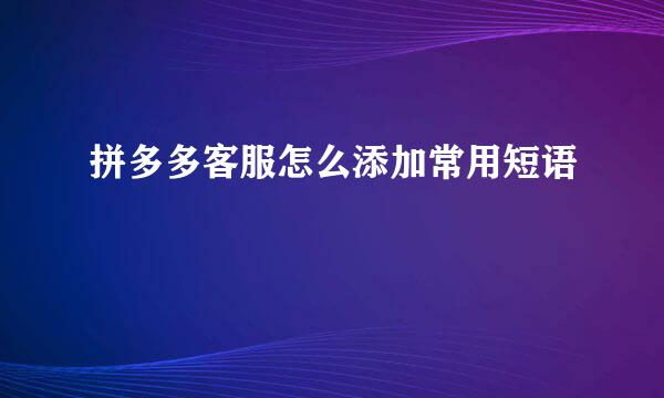拼多多客服怎么添加常用短语