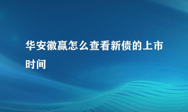 华安徽赢怎么查看新债的上市时间