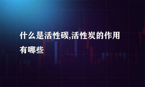 什么是活性碳,活性炭的作用有哪些
