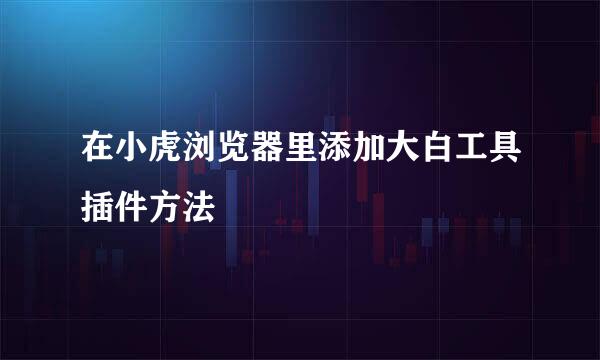 在小虎浏览器里添加大白工具插件方法