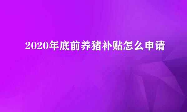 2020年底前养猪补贴怎么申请