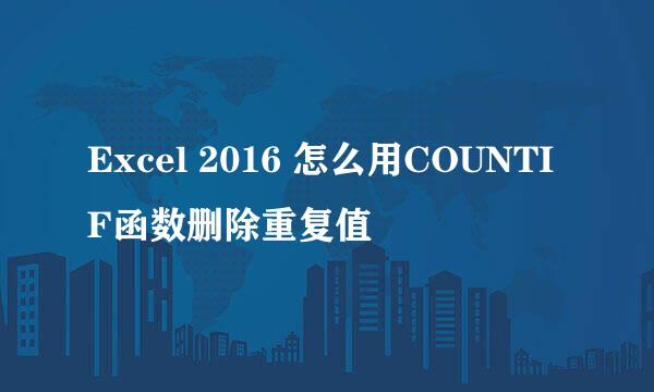 Excel 2016 怎么用COUNTIF函数删除重复值