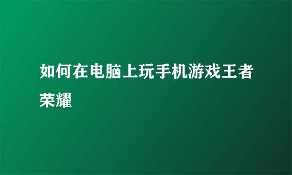 如何在电脑上玩手机游戏王者荣耀