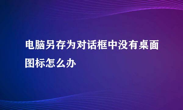 电脑另存为对话框中没有桌面图标怎么办