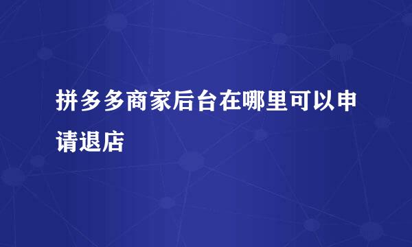 拼多多商家后台在哪里可以申请退店