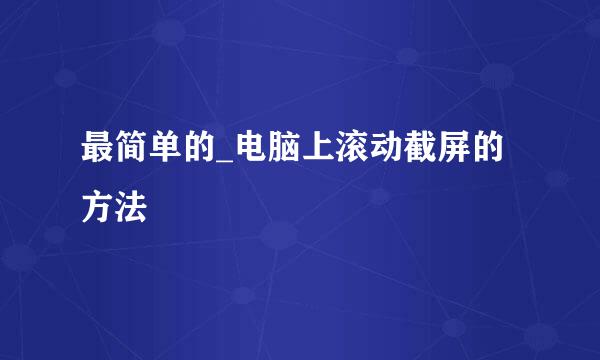 最简单的_电脑上滚动截屏的方法