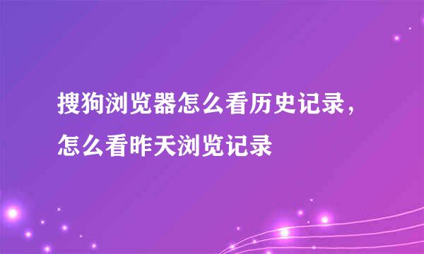 搜狗浏览器怎么看历史记录，怎么看昨天浏览记录