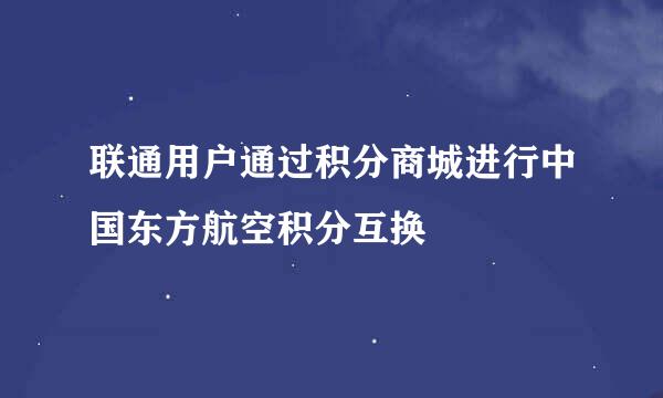 联通用户通过积分商城进行中国东方航空积分互换