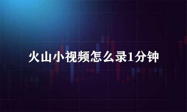 火山小视频怎么录1分钟