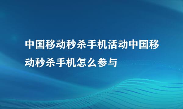 中国移动秒杀手机活动中国移动秒杀手机怎么参与