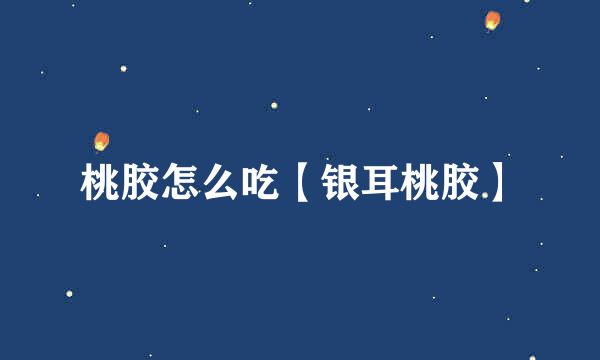 桃胶怎么吃【银耳桃胶】