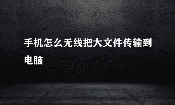 手机怎么无线把大文件传输到电脑