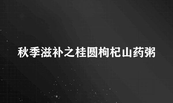 秋季滋补之桂圆枸杞山药粥