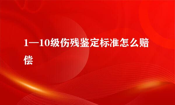 1—10级伤残鉴定标准怎么赔偿