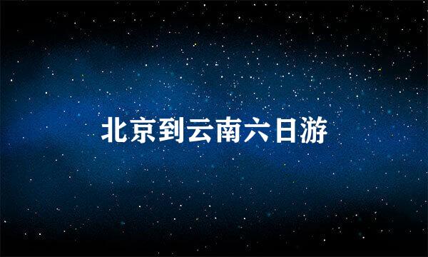 北京到云南六日游