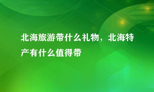 北海旅游带什么礼物，北海特产有什么值得带